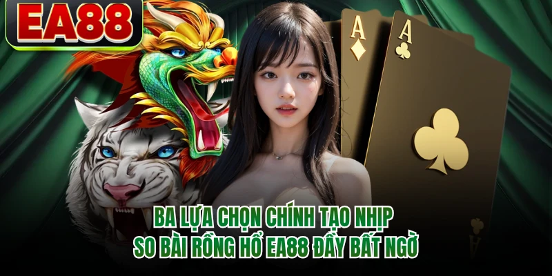 Ba lựa chọn chính tạo nhịp so bài Rồng hổ EA88 đầy bất ngờ