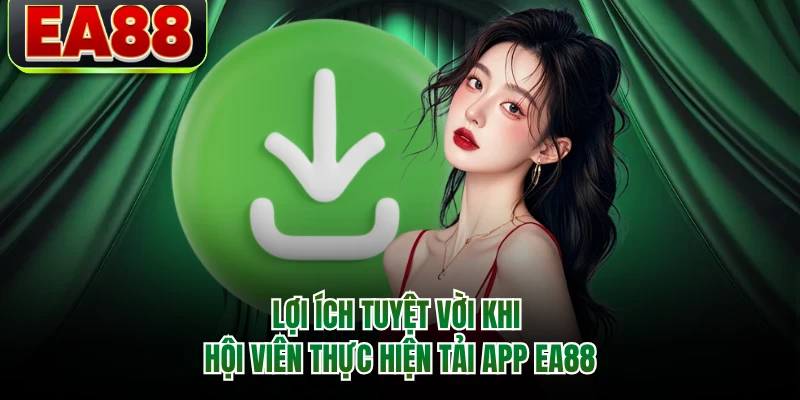 Lợi ích tuyệt vời khi hội viên thực hiện tải app EA88