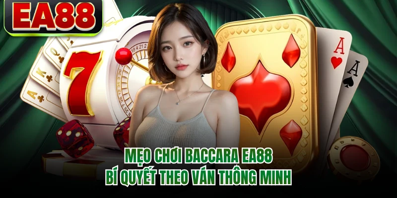 Mẹo Chơi Baccarat EA88 - Bí Quyết Theo Ván Thông Minh