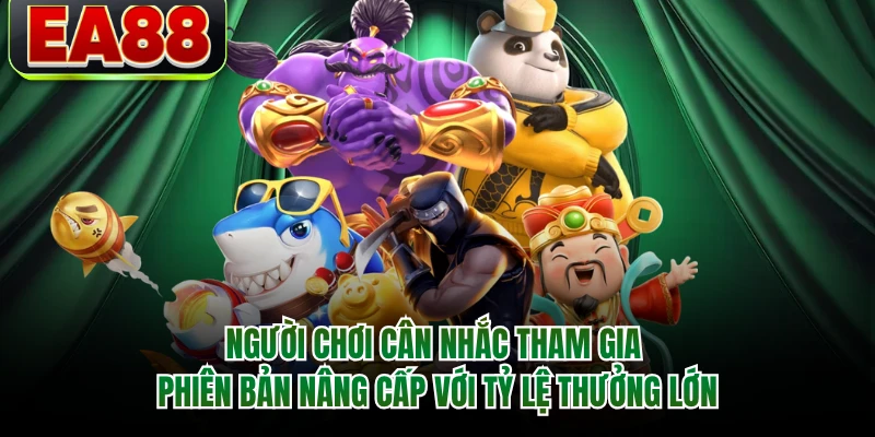 Người chơi cân nhắc tham gia phiên bản nâng cấp với tỷ lệ thưởng lớn